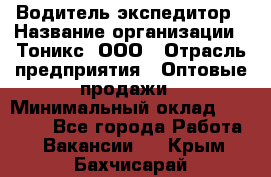 Водитель-экспедитор › Название организации ­ Тоникс, ООО › Отрасль предприятия ­ Оптовые продажи › Минимальный оклад ­ 50 000 - Все города Работа » Вакансии   . Крым,Бахчисарай